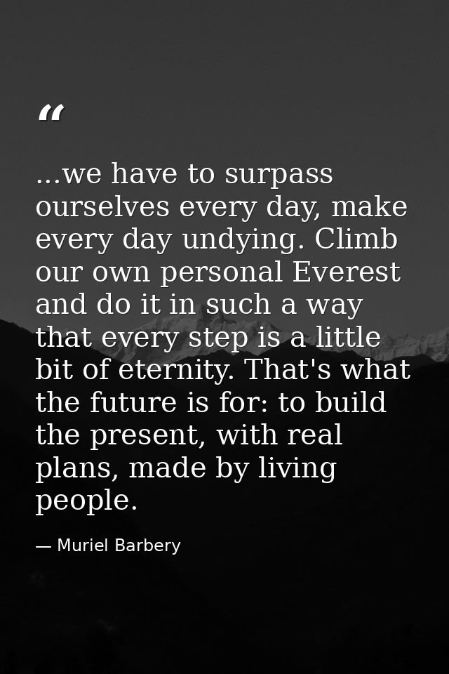 ...we have to surpass ourselves every day, make every day undying. Climb our own personal Everest and do it in such a wa — Muriel Barbery