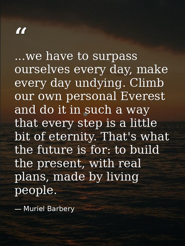 ...we have to surpass ourselves every day, make every day undying. Climb our own personal Everest and do it in such a wa — Muriel Barbery