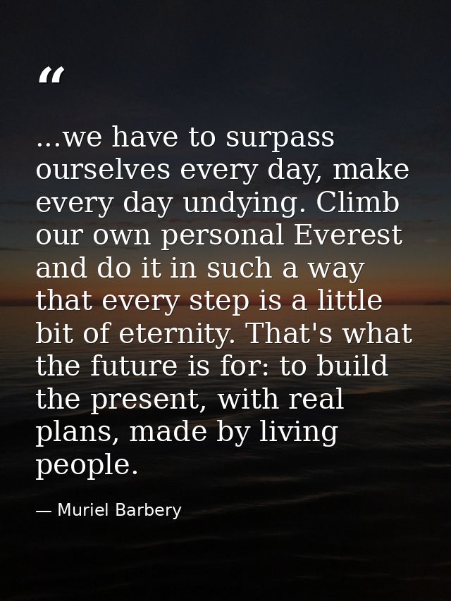 ...we have to surpass ourselves every day, make every day undying. Climb our own personal Everest and do it in such a wa — Muriel Barbery