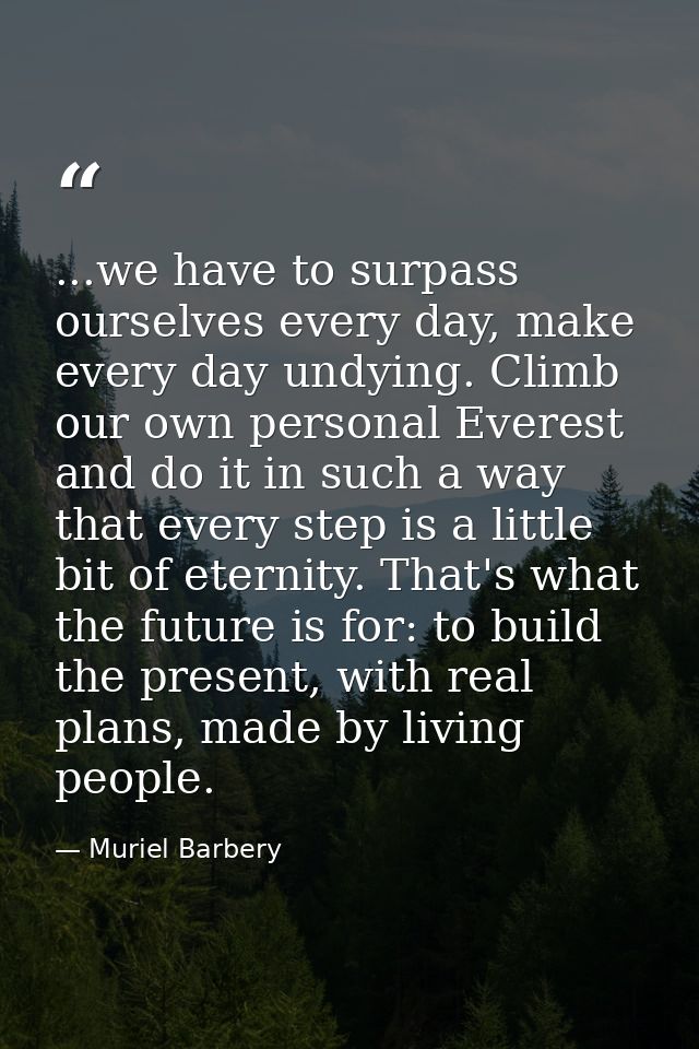 ...we have to surpass ourselves every day, make every day undying. Climb our own personal Everest and do it in such a wa — Muriel Barbery