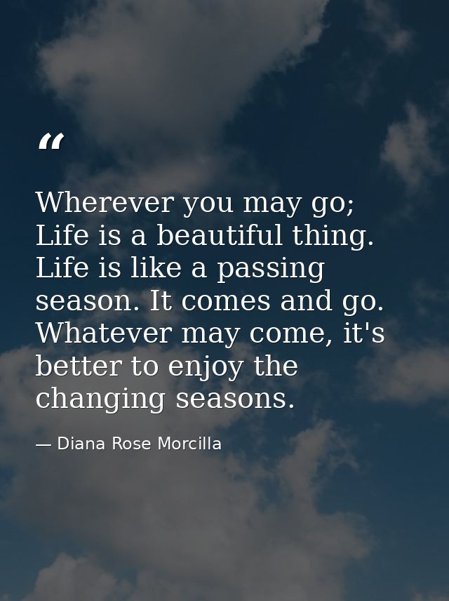 Wherever you may go; Life is a beautiful thing. Life is like a passing season. It comes and go. Whatever may come, it's  — Diana Rose Morcilla