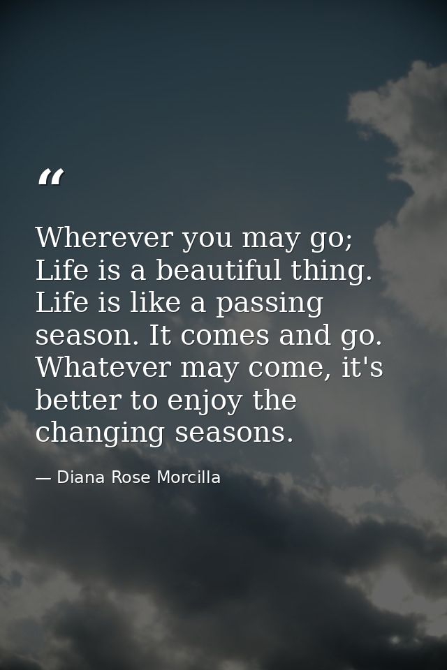 Wherever you may go; Life is a beautiful thing. Life is like a passing season. It comes and go. Whatever may come, it's  — Diana Rose Morcilla