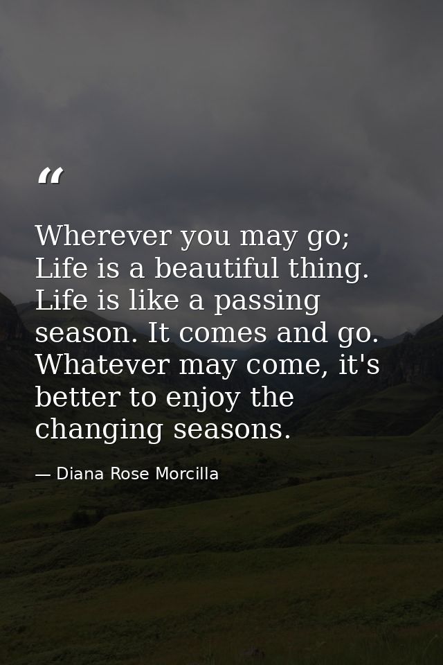 Wherever you may go; Life is a beautiful thing. Life is like a passing season. It comes and go. Whatever may come, it's  — Diana Rose Morcilla