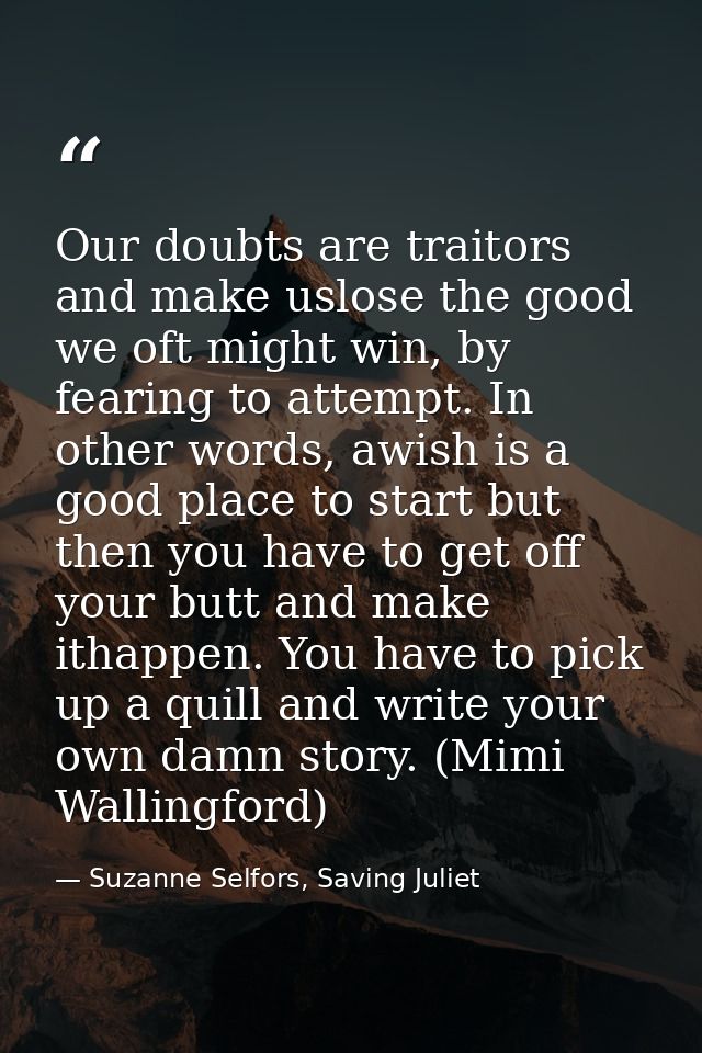 Our doubts are traitors and make uslose the good we oft might win, by fearing to attempt. In other words, awish is a goo — Suzanne Selfors, Saving Juliet