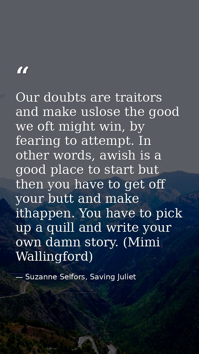 Our doubts are traitors and make uslose the good we oft might win, by fearing to attempt. In other words, awish is a goo — Suzanne Selfors, Saving Juliet