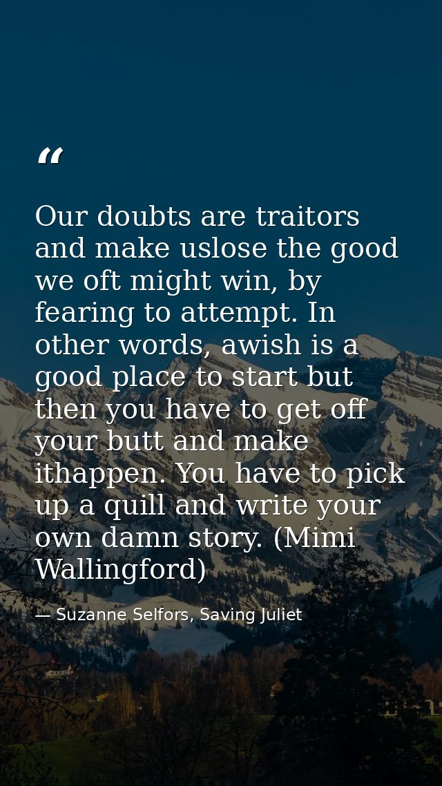 Our doubts are traitors and make uslose the good we oft might win, by fearing to attempt. In other words, awish is a goo — Suzanne Selfors, Saving Juliet