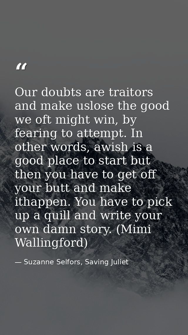 Our doubts are traitors and make uslose the good we oft might win, by fearing to attempt. In other words, awish is a goo — Suzanne Selfors, Saving Juliet