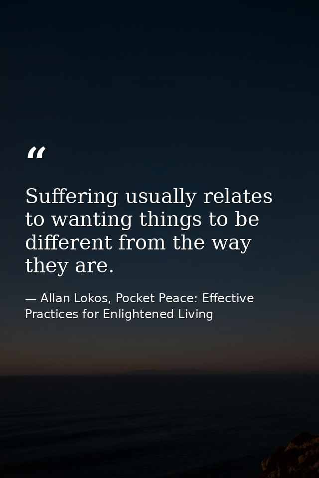 Suffering usually relates to wanting things to be different from the way they are. — Allan Lokos, Pocket Peace: Effective Practices for Enlightened Living