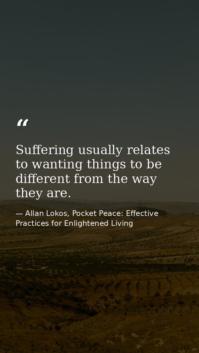 Suffering usually relates to wanting things to be different from the way they are. — Allan Lokos, Pocket Peace: Effective Practices for Enlightened Living