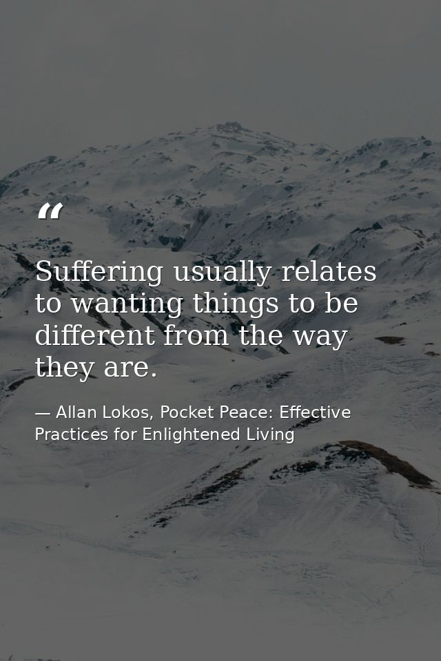 Suffering usually relates to wanting things to be different from the way they are. — Allan Lokos, Pocket Peace: Effective Practices for Enlightened Living