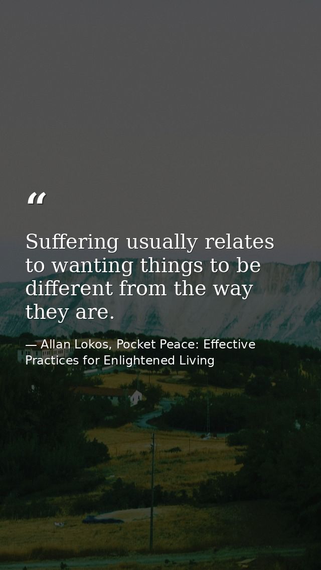 Suffering usually relates to wanting things to be different from the way they are. — Allan Lokos, Pocket Peace: Effective Practices for Enlightened Living