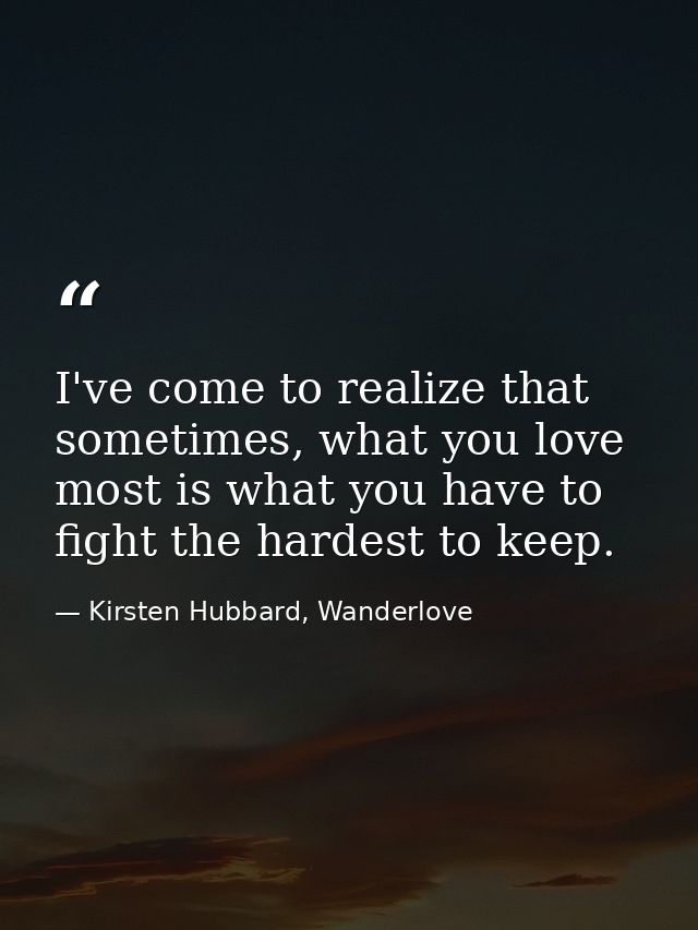 I've come to realize that sometimes, what you love most is what you have to fight the hardest to keep. — Kirsten Hubbard, Wanderlove