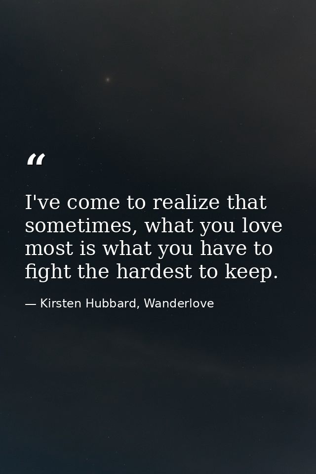 I've come to realize that sometimes, what you love most is what you have to fight the hardest to keep. — Kirsten Hubbard, Wanderlove