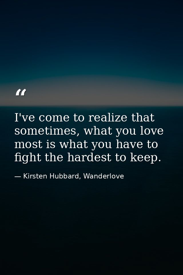 I've come to realize that sometimes, what you love most is what you have to fight the hardest to keep. — Kirsten Hubbard, Wanderlove