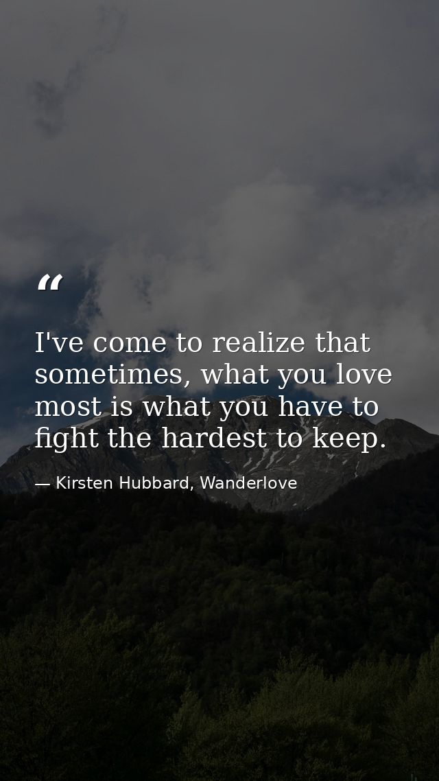 I've come to realize that sometimes, what you love most is what you have to fight the hardest to keep. — Kirsten Hubbard, Wanderlove