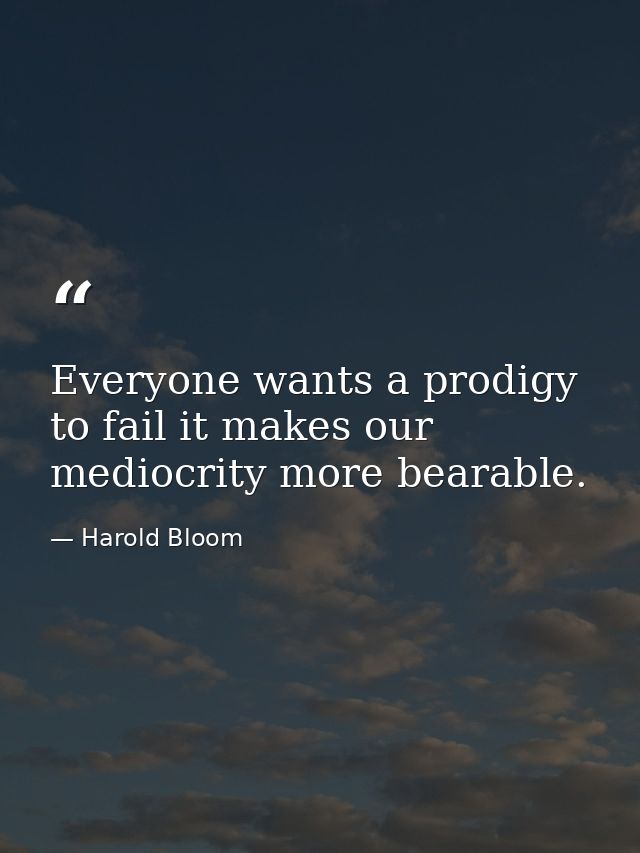 Everyone wants a prodigy to fail it makes our mediocrity more bearable. — Harold Bloom