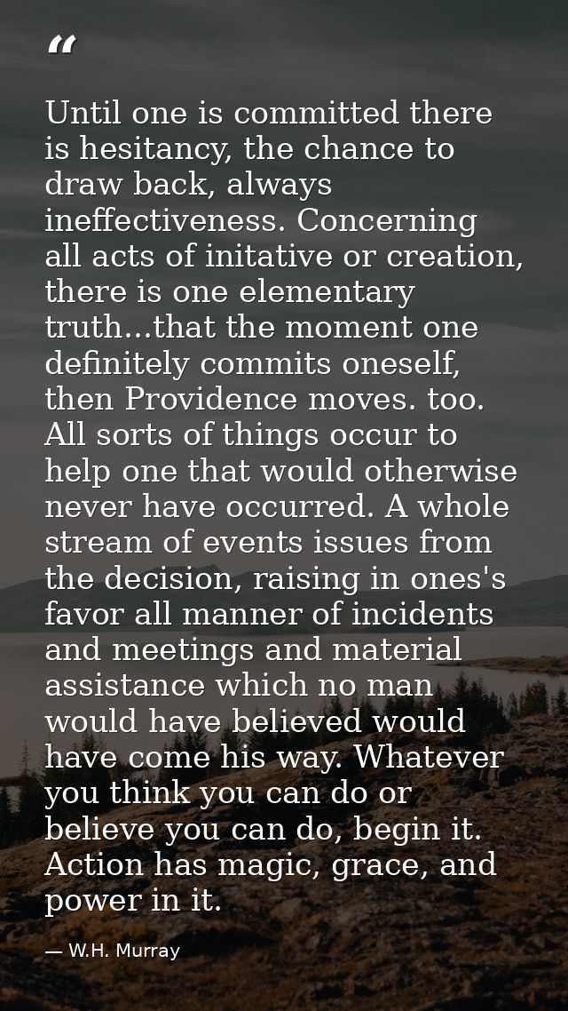 Until one is committed there is hesitancy, the chance to draw back, always ineffectiveness. Concerning all acts of inita — W.H. Murray