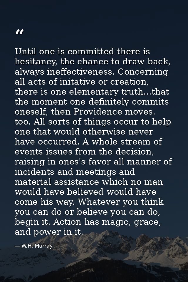 Until one is committed there is hesitancy, the chance to draw back, always ineffectiveness. Concerning all acts of inita — W.H. Murray