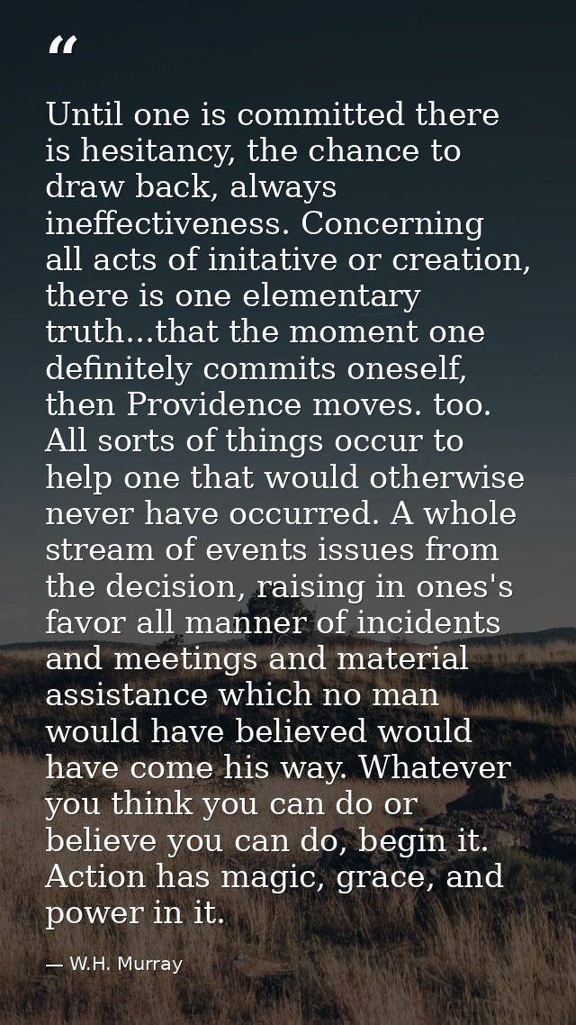 Until one is committed there is hesitancy, the chance to draw back, always ineffectiveness. Concerning all acts of inita — W.H. Murray