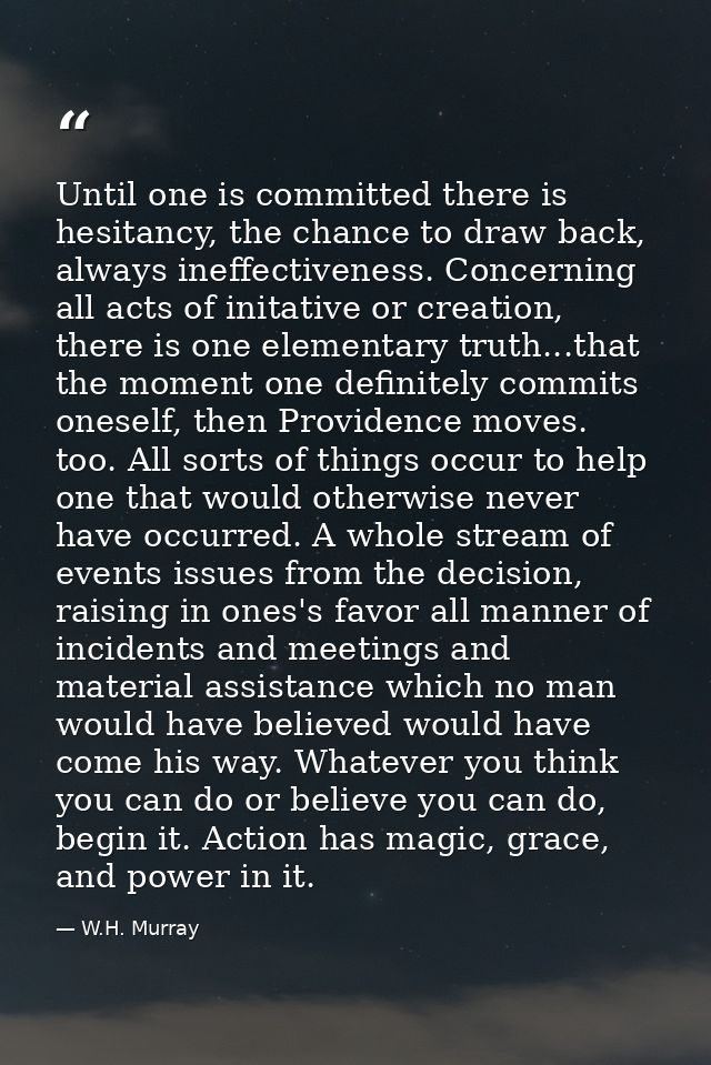 Until one is committed there is hesitancy, the chance to draw back, always ineffectiveness. Concerning all acts of inita — W.H. Murray