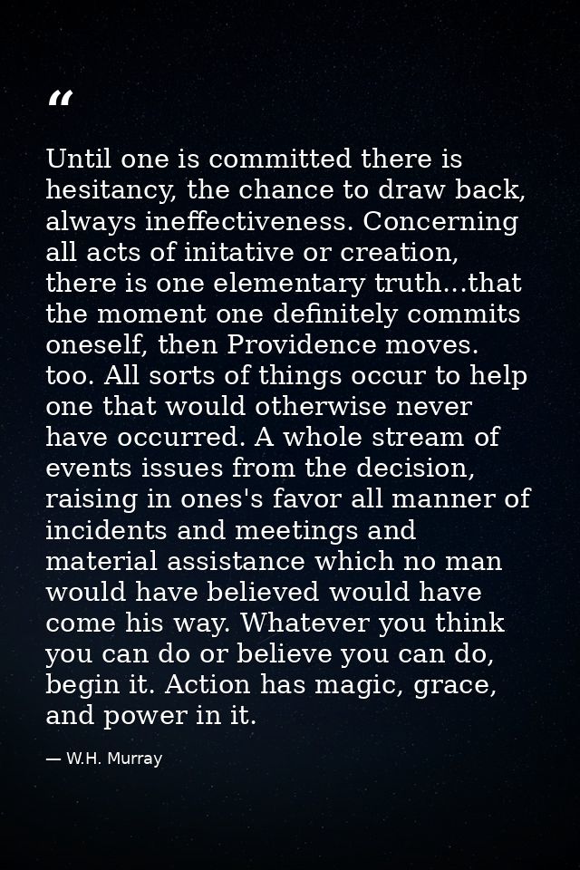 Until one is committed there is hesitancy, the chance to draw back, always ineffectiveness. Concerning all acts of inita — W.H. Murray