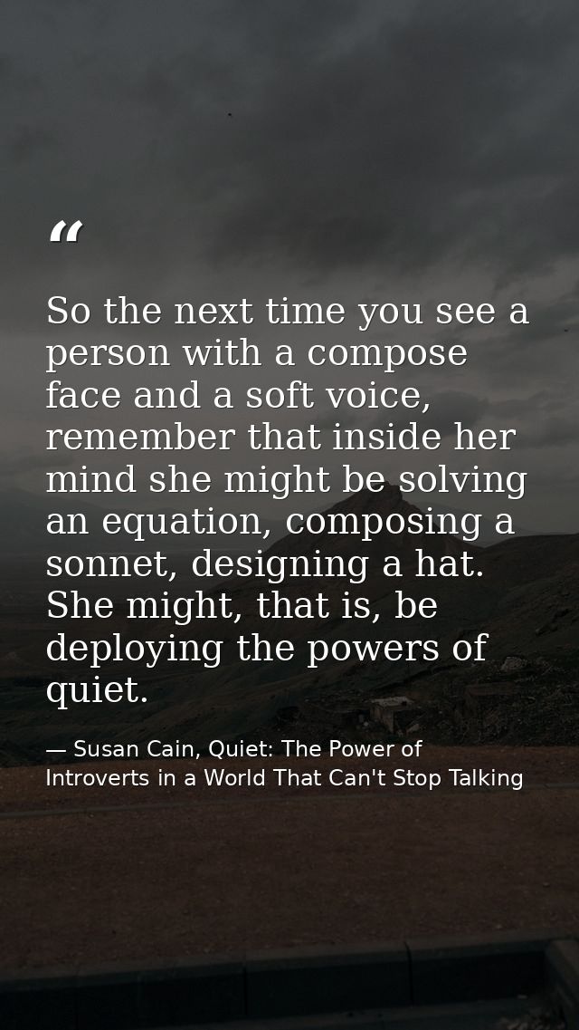So the next time you see a person with a compose face and a soft voice, remember that inside her mind she might be solvi — Susan Cain, Quiet: The Power of Introverts in a World That Can't Stop Talking