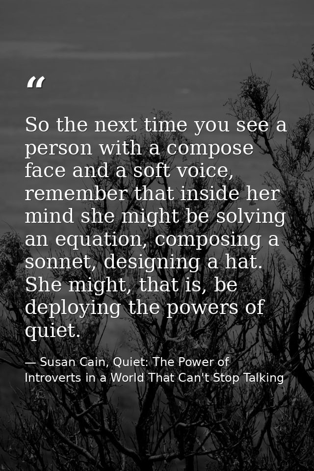 So the next time you see a person with a compose face and a soft voice, remember that inside her mind she might be solvi — Susan Cain, Quiet: The Power of Introverts in a World That Can't Stop Talking