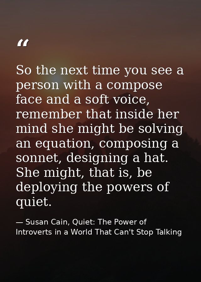 So the next time you see a person with a compose face and a soft voice, remember that inside her mind she might be solvi — Susan Cain, Quiet: The Power of Introverts in a World That Can't Stop Talking