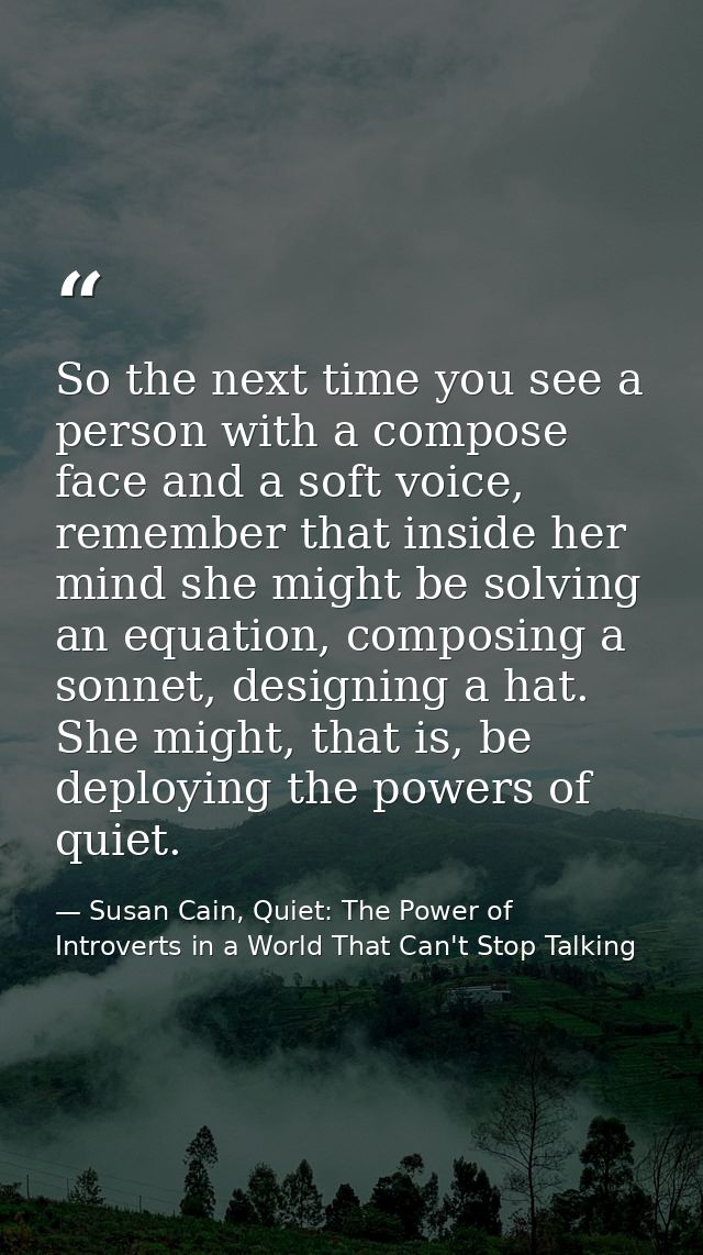 So the next time you see a person with a compose face and a soft voice, remember that inside her mind she might be solvi — Susan Cain, Quiet: The Power of Introverts in a World That Can't Stop Talking