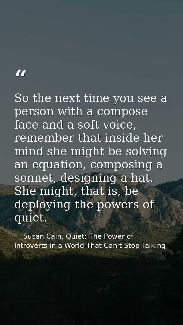So the next time you see a person with a compose face and a soft voice, remember that inside her mind she might be solvi — Susan Cain, Quiet: The Power of Introverts in a World That Can't Stop Talking