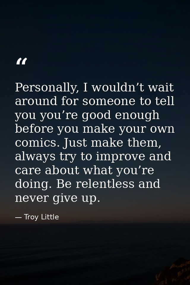 Personally, I wouldn’t wait around for someone to tell you you’re good enough before you make your own comics. Just make — Troy Little