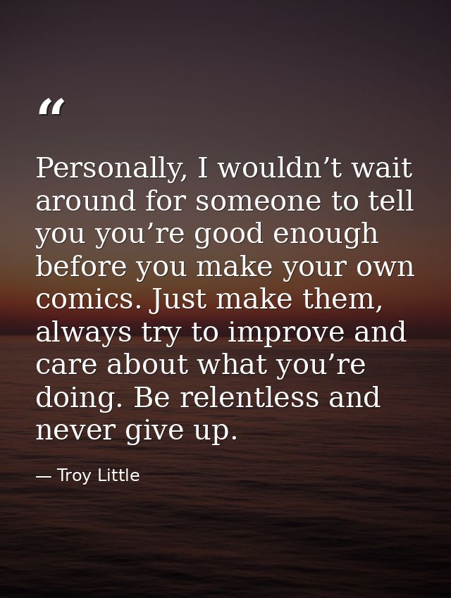 Personally, I wouldn’t wait around for someone to tell you you’re good enough before you make your own comics. Just make — Troy Little