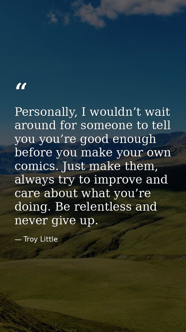Personally, I wouldn’t wait around for someone to tell you you’re good enough before you make your own comics. Just make — Troy Little