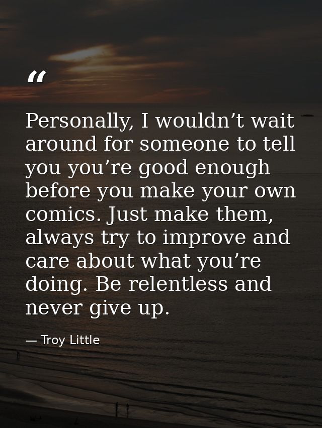Personally, I wouldn’t wait around for someone to tell you you’re good enough before you make your own comics. Just make — Troy Little