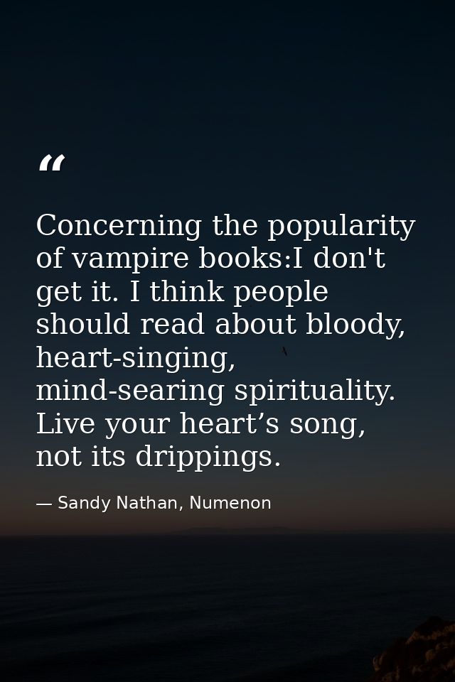 Concerning the popularity of vampire books:I don't get it. I think people should read about bloody, heart-singing, mind- — Sandy Nathan, Numenon