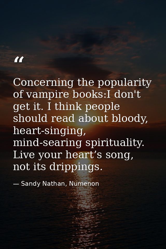 Concerning the popularity of vampire books:I don't get it. I think people should read about bloody, heart-singing, mind- — Sandy Nathan, Numenon