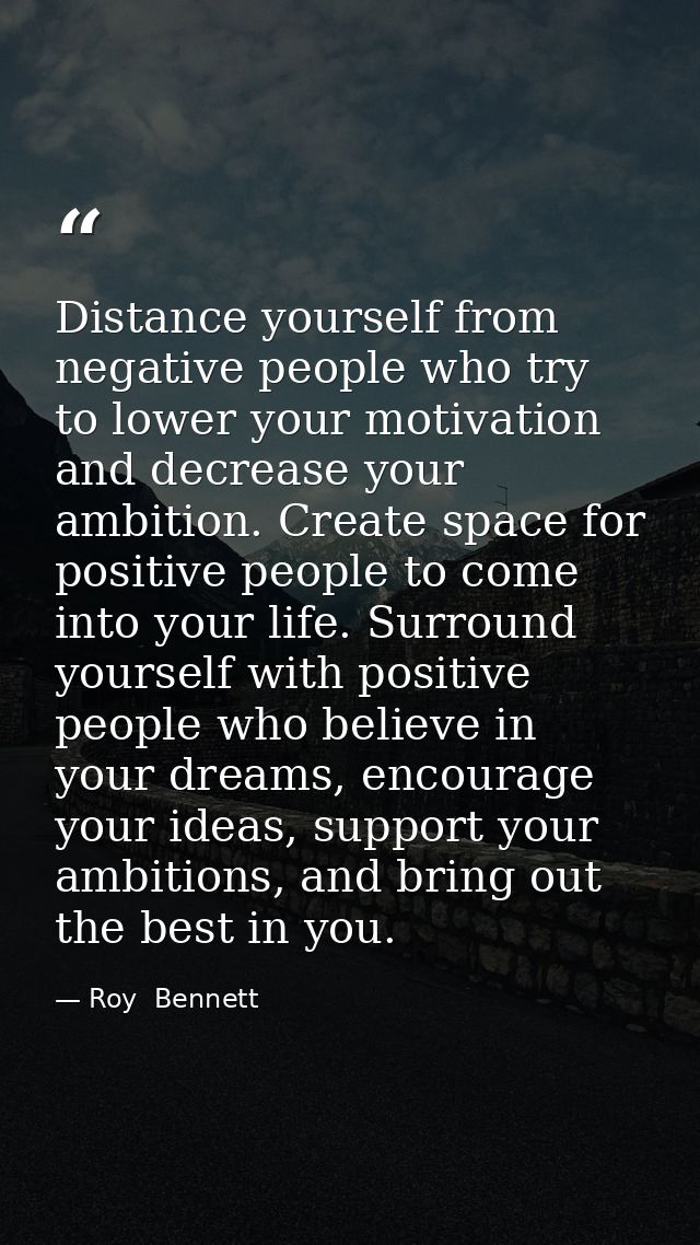 Distance yourself from negative people who try to lower your motivation and decrease your ambition. Create space for pos — Roy  Bennett