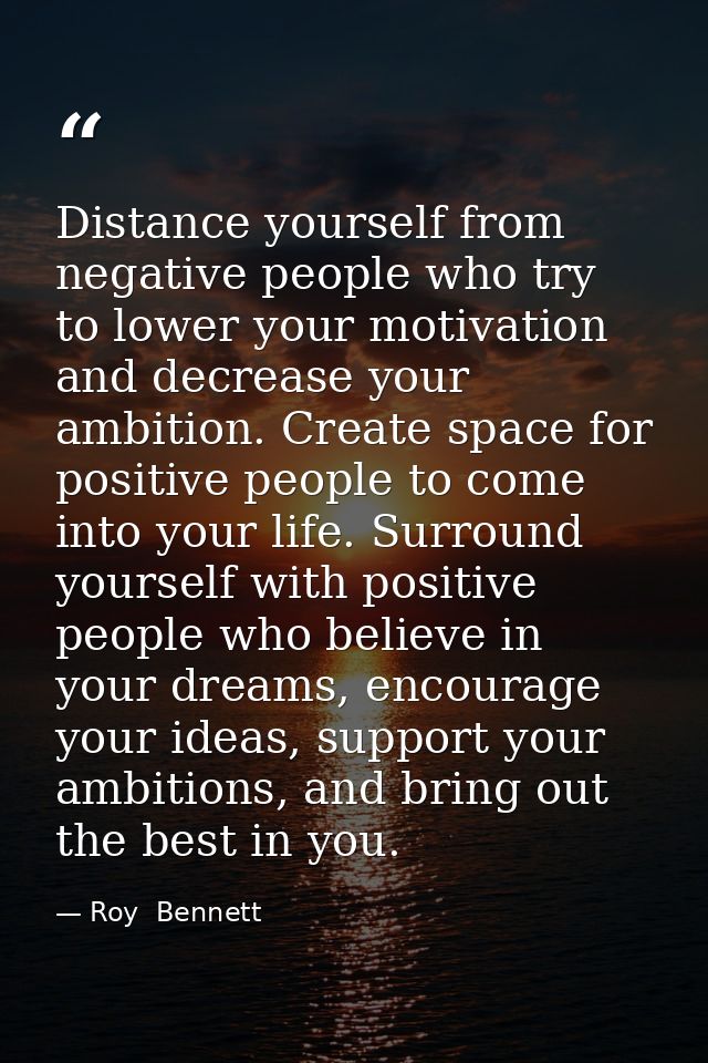 Distance yourself from negative people who try to lower your motivation and decrease your ambition. Create space for pos — Roy  Bennett