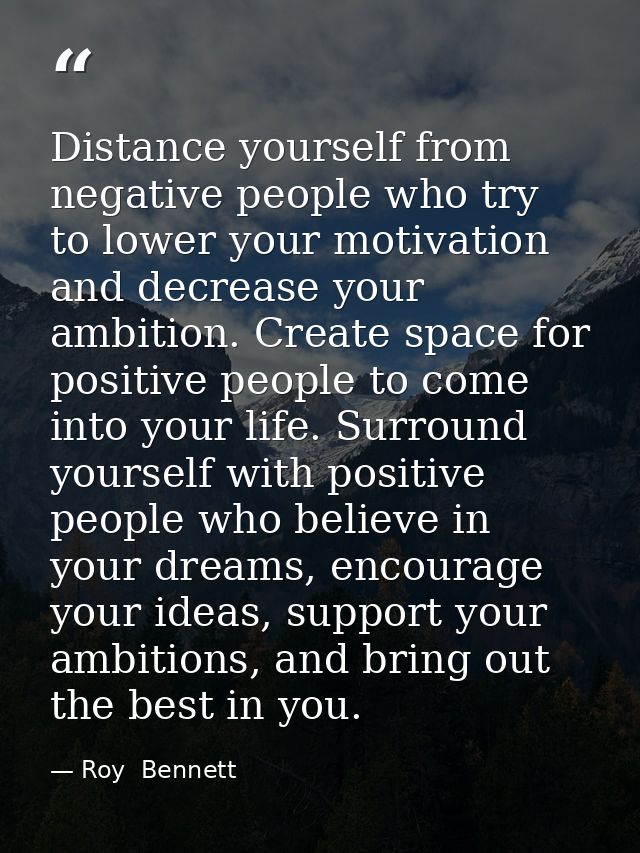 Distance yourself from negative people who try to lower your motivation and decrease your ambition. Create space for pos — Roy  Bennett