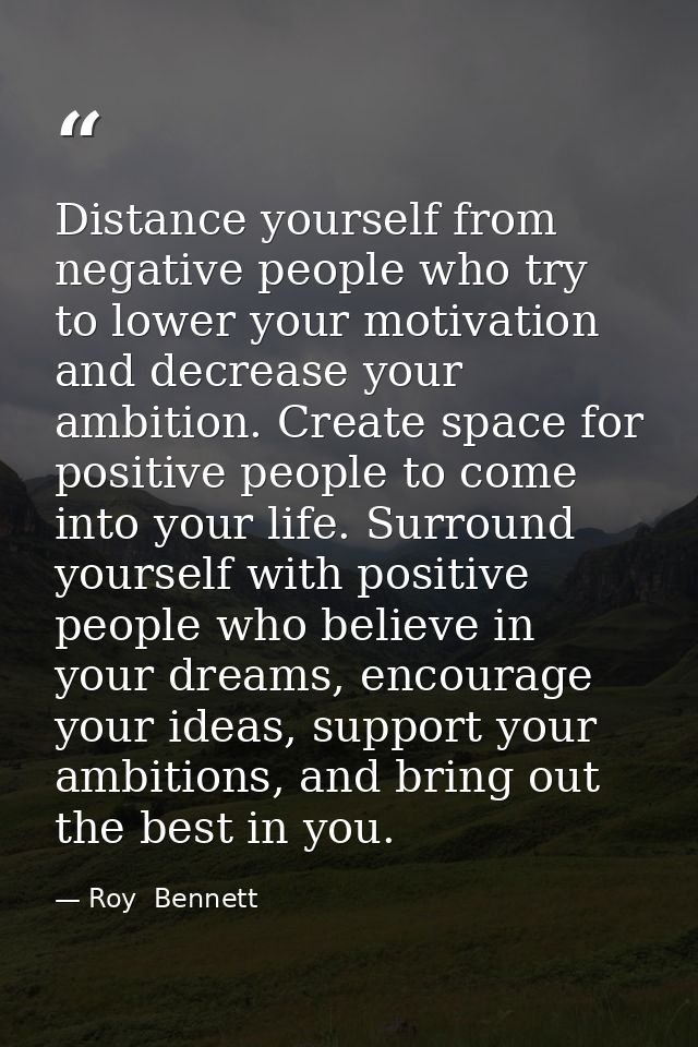Distance yourself from negative people who try to lower your motivation and decrease your ambition. Create space for pos — Roy  Bennett