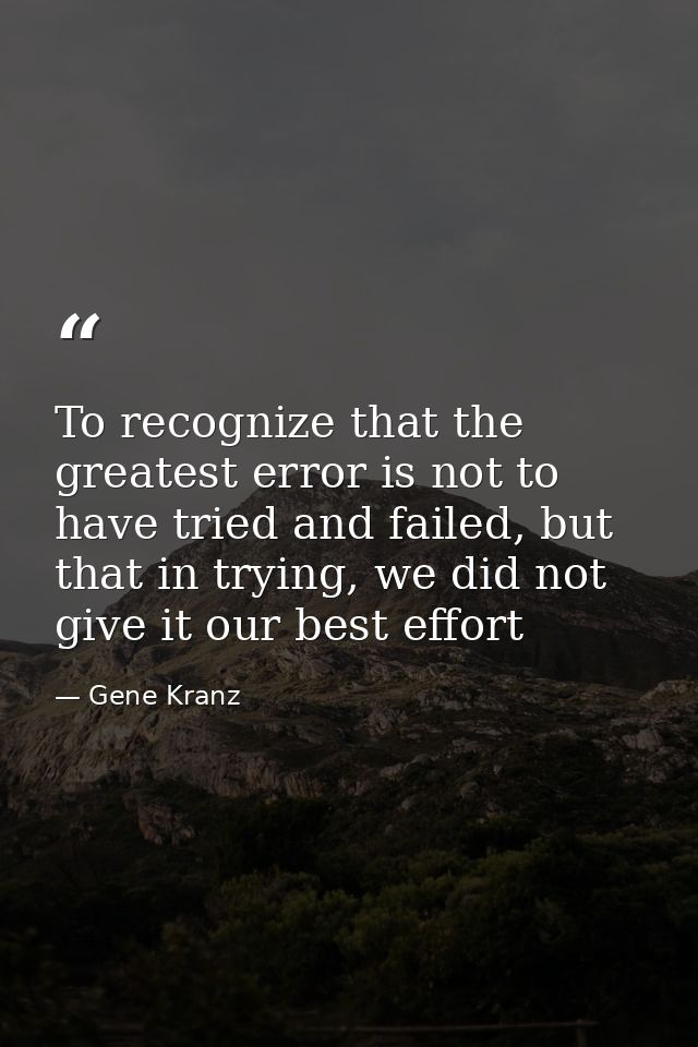 To recognize that the greatest error is not to have tried and failed, but that in trying, we did not give it our best ef — Gene Kranz