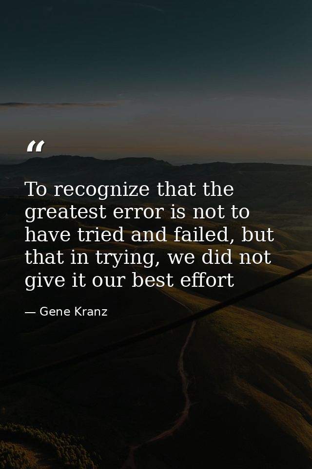To recognize that the greatest error is not to have tried and failed, but that in trying, we did not give it our best ef — Gene Kranz