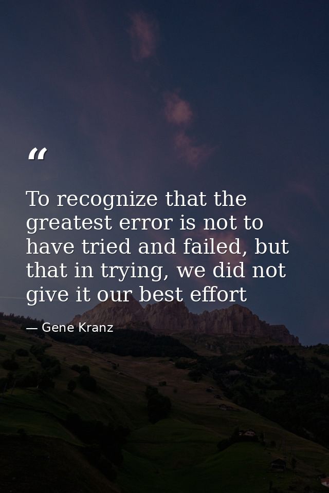 To recognize that the greatest error is not to have tried and failed, but that in trying, we did not give it our best ef — Gene Kranz