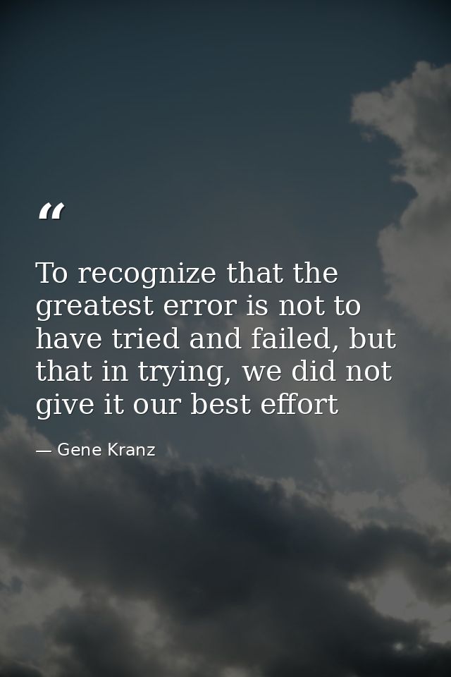 To recognize that the greatest error is not to have tried and failed, but that in trying, we did not give it our best ef — Gene Kranz