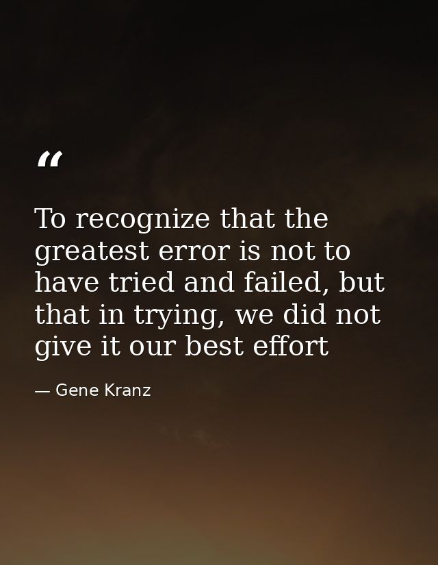 To recognize that the greatest error is not to have tried and failed, but that in trying, we did not give it our best ef — Gene Kranz
