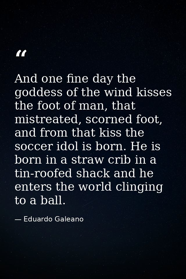 And one fine day the goddess of the wind kisses the foot of man, that mistreated, scorned foot, and from that kiss the s — Eduardo Galeano
