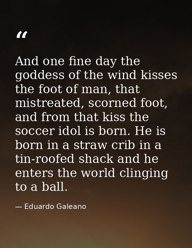 And one fine day the goddess of the wind kisses the foot of man, that mistreated, scorned foot, and from that kiss the s — Eduardo Galeano