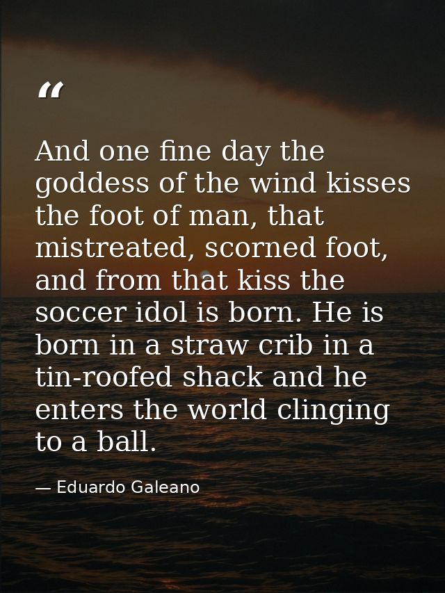 And one fine day the goddess of the wind kisses the foot of man, that mistreated, scorned foot, and from that kiss the s — Eduardo Galeano