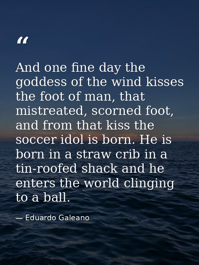 And one fine day the goddess of the wind kisses the foot of man, that mistreated, scorned foot, and from that kiss the s — Eduardo Galeano