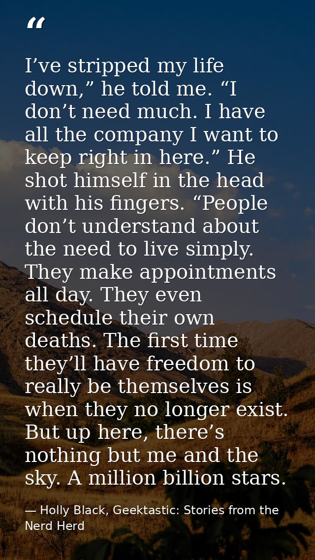 I’ve stripped my life down,” he told me. “I don’t need much. I have all the company I want to keep right in here.” He sh — Holly Black, Geektastic: Stories from the Nerd Herd